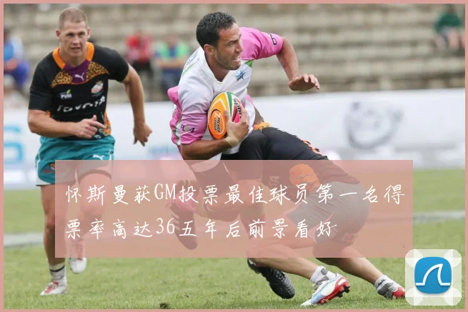 怀斯曼获GM投票最佳球员第一名得票率高达36五年后前景看好